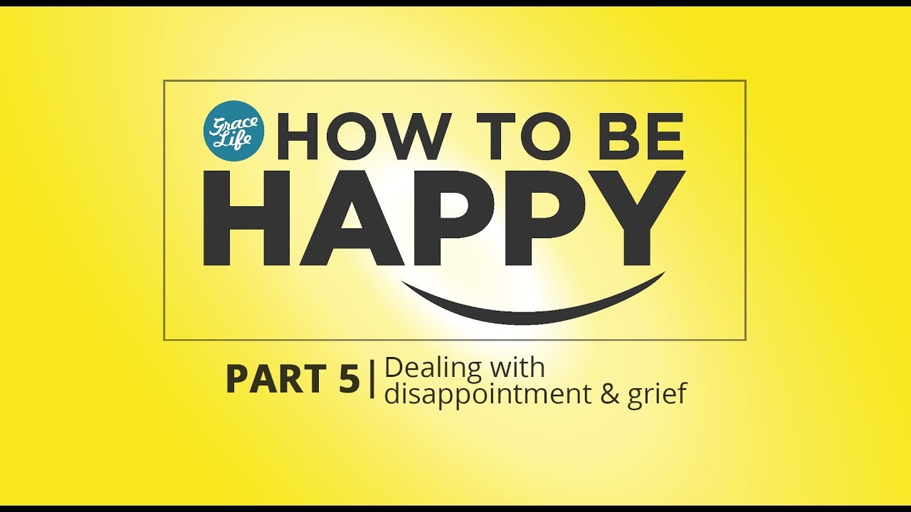 How to be Happy: Part 5 - Dealing with Disappointment and Grief